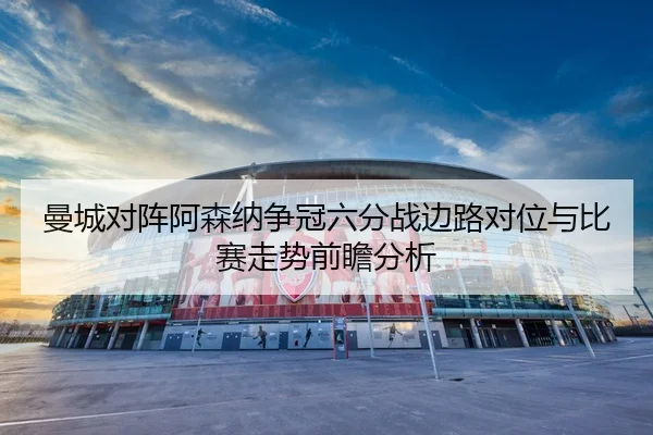 曼城对阵阿森纳争冠六分战边路对位与比赛走势前瞻分析
