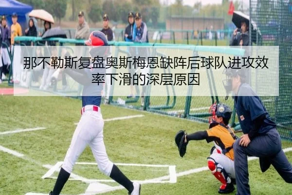 那不勒斯复盘奥斯梅恩缺阵后球队进攻效率下滑的深层原因