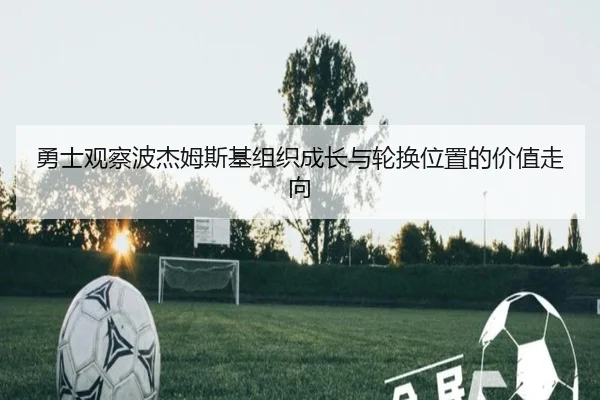 勇士观察波杰姆斯基组织成长与轮换位置的价值走向