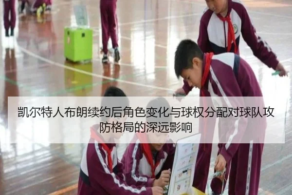 凯尔特人布朗续约后角色变化与球权分配对球队攻防格局的深远影响
