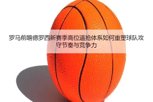 罗马前瞻德罗西新赛季高位逼抢体系如何重塑球队攻守节奏与竞争力
