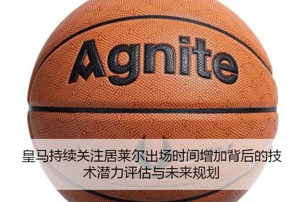 皇马持续关注居莱尔出场时间增加背后的技术潜力评估与未来规划