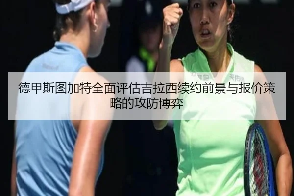 德甲斯图加特全面评估吉拉西续约前景与报价策略的攻防博弈
