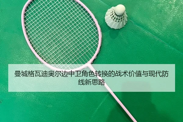 曼城格瓦迪奥尔边中卫角色转换的战术价值与现代防线新思路