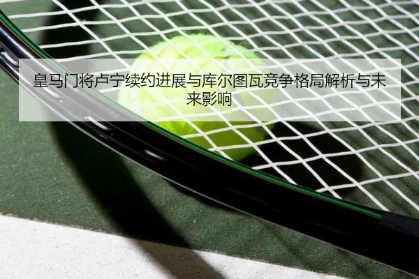皇马门将卢宁续约进展与库尔图瓦竞争格局解析与未来影响