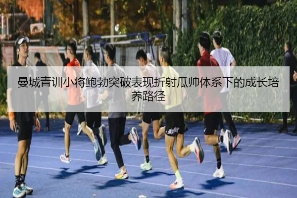 曼城青训小将鲍勃突破表现折射瓜帅体系下的成长培养路径