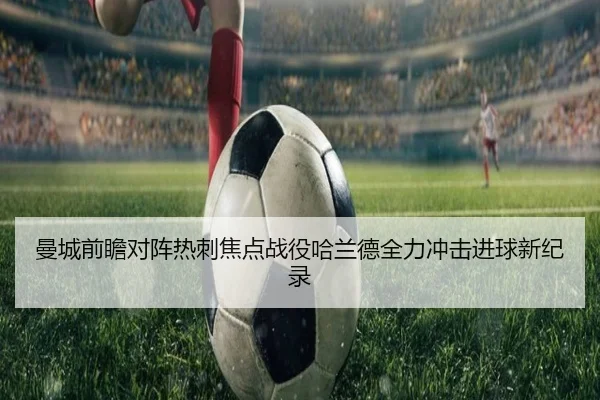 曼城前瞻对阵热刺焦点战役哈兰德全力冲击进球新纪录