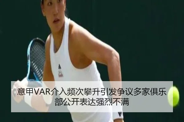 意甲VAR介入频次攀升引发争议多家俱乐部公开表达强烈不满