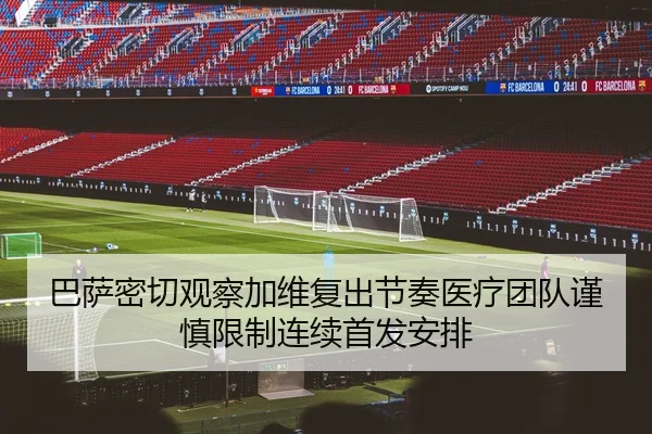 巴萨密切观察加维复出节奏医疗团队谨慎限制连续首发安排
